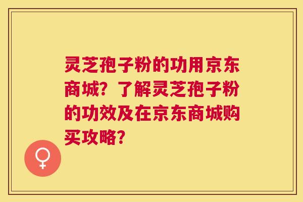 灵芝孢子粉的功用京东商城?了解灵芝孢子粉的功效及在京东商城购买攻略? 灵芝孢子粉的功用京东商城?了解灵芝孢子粉的功效及在京东商城购买攻略?