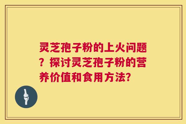 灵芝孢子粉的上火问题?探讨灵芝孢子粉的营养价值和食用方法? 灵芝孢子粉的上火问题?探讨灵芝孢子粉的营养价值和食用方法?