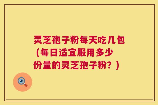 灵芝孢子粉每天吃几包 (每日适宜服用多少份量的灵芝孢子粉？)