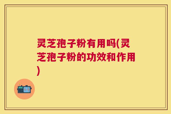 灵芝孢子粉有用吗(灵芝孢子粉的功效和作用) 灵芝孢子粉有用吗(灵芝孢子粉的功效和作用)