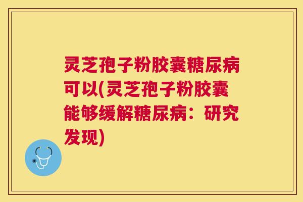 灵芝孢子粉胶囊可以(灵芝孢子粉胶囊能够缓解：研究发现)