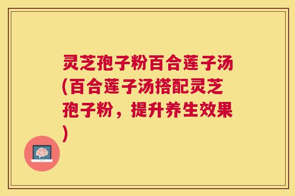 灵芝孢子粉百合莲子汤(百合莲子汤搭配灵芝孢子粉，提升养生效果)