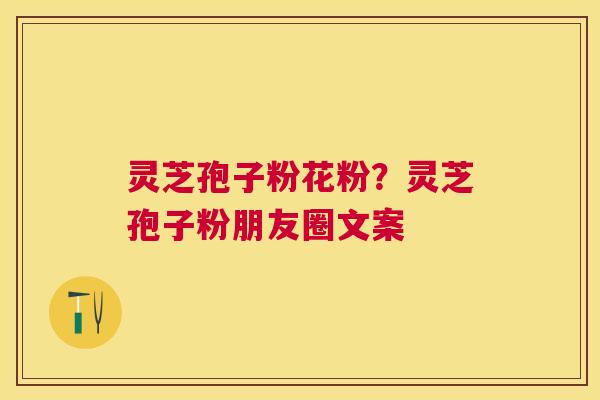 灵芝孢子粉花粉?灵芝孢子粉朋友圈文案 灵芝孢子粉花粉?灵芝孢子粉朋友圈文案