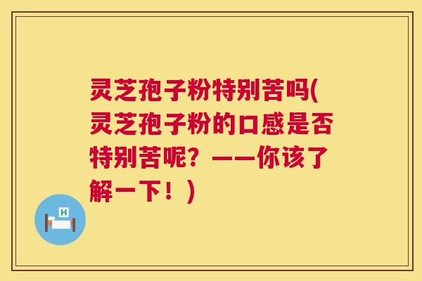灵芝孢子粉特别苦吗(灵芝孢子粉的口感是否特别苦呢?——你该了解一下!) 灵芝孢子粉特别苦吗(灵芝孢子粉的口感是否特别苦呢?——你该了解一下!)