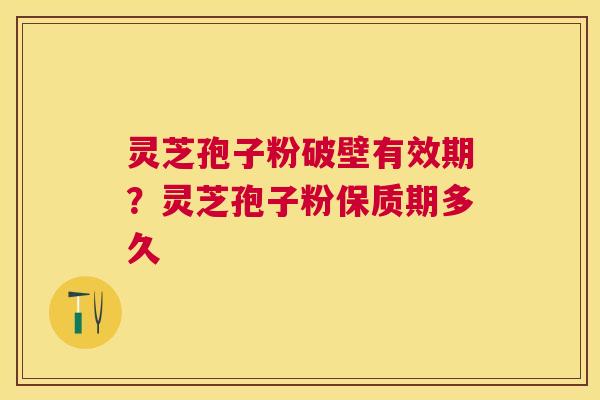 灵芝孢子粉破壁有效期?灵芝孢子粉保质期多久 灵芝孢子粉破壁有效期?灵芝孢子粉保质期多久