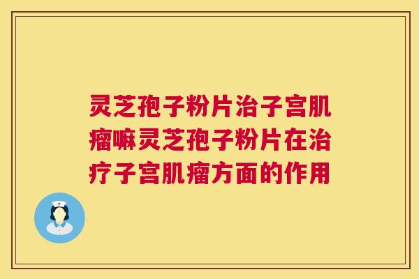 灵芝孢子粉片子宫嘛灵芝孢子粉片在子宫方面的作用 灵芝孢子粉片子宫嘛灵芝孢子粉片在子宫方面的作用