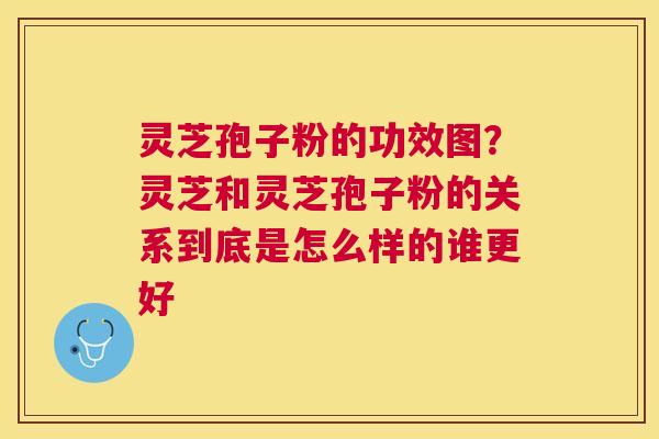 灵芝孢子粉的功效图?灵芝和灵芝孢子粉的关系到底是怎么样的谁更好 灵芝孢子粉的功效图?灵芝和灵芝孢子粉的关系到底是怎么样的谁更好