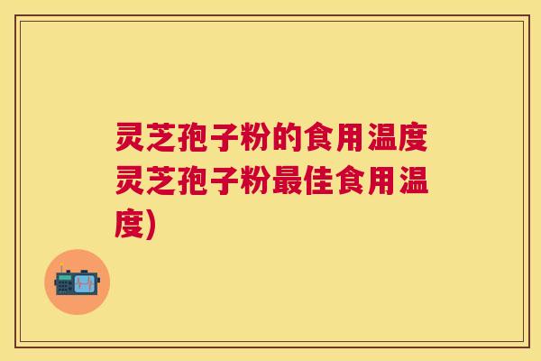 灵芝孢子粉的食用温度灵芝孢子粉佳食用温度) 灵芝孢子粉的食用温度灵芝孢子粉佳食用温度)