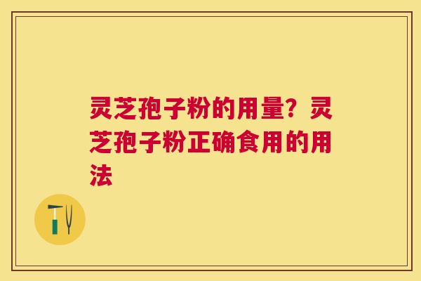 灵芝孢子粉的用量?灵芝孢子粉正确食用的用法 灵芝孢子粉的用量?灵芝孢子粉正确食用的用法