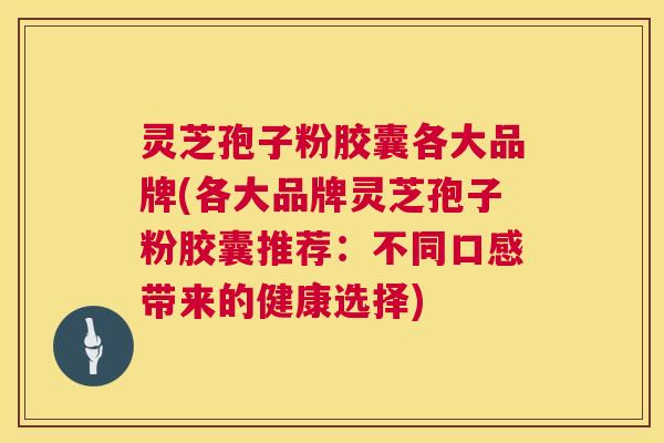 灵芝孢子粉胶囊各大品牌(各大品牌灵芝孢子粉胶囊推荐：不同口感带来的健康选择)