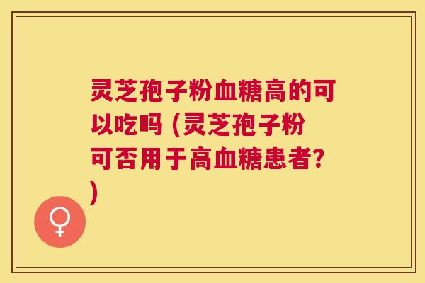 灵芝孢子粉高的可以吃吗 (灵芝孢子粉可否用于高患者?) 灵芝孢子粉高的可以吃吗 (灵芝孢子粉可否用于高患者?)