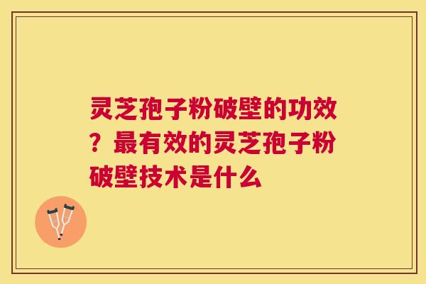 灵芝孢子粉破壁的功效？有效的灵芝孢子粉破壁技术是什么