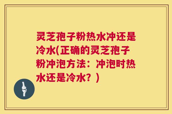 灵芝孢子粉热水冲还是冷水(正确的灵芝孢子粉冲泡方法：冲泡时热水还是冷水？)
