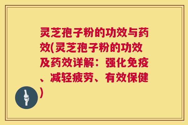 灵芝孢子粉的功效与(灵芝孢子粉的功效及详解：强化免疫、减轻疲劳、有效保健)