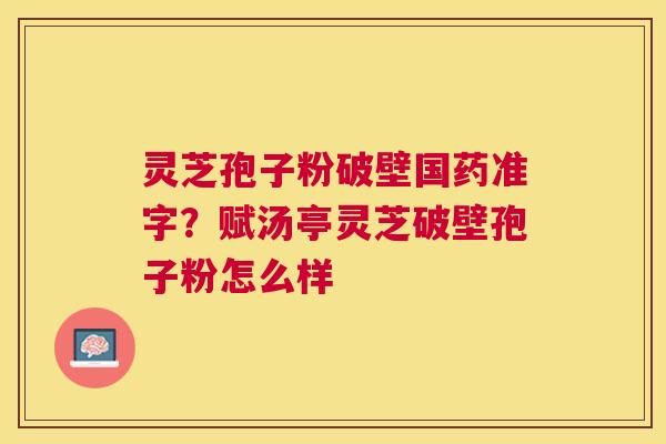 灵芝孢子粉破壁国药准字?赋汤亭灵芝破壁孢子粉怎么样 灵芝孢子粉破壁国药准字?赋汤亭灵芝破壁孢子粉怎么样
