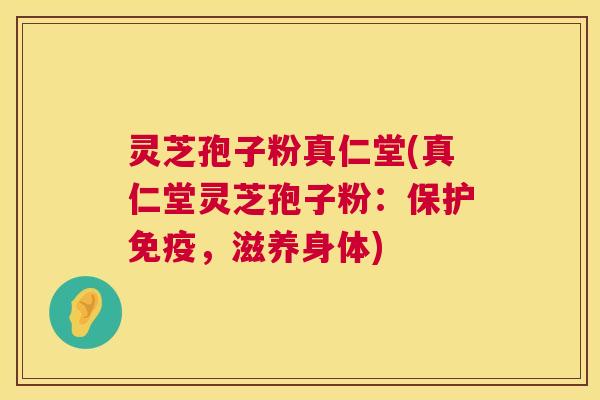 灵芝孢子粉真仁堂(真仁堂灵芝孢子粉:保护免疫,滋养身体) 灵芝孢子粉真仁堂(真仁堂灵芝孢子粉:保护免疫,滋养身体)