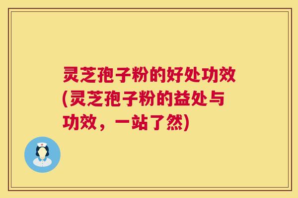 灵芝孢子粉的好处功效(灵芝孢子粉的益处与功效，一站了然)