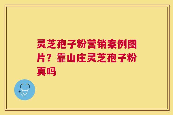 灵芝孢子粉营销案例图片？靠山庄灵芝孢子粉真吗