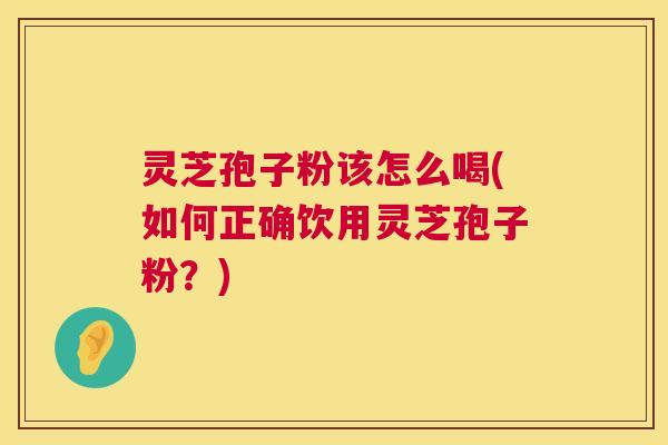 灵芝孢子粉该怎么喝(如何正确饮用灵芝孢子粉？)