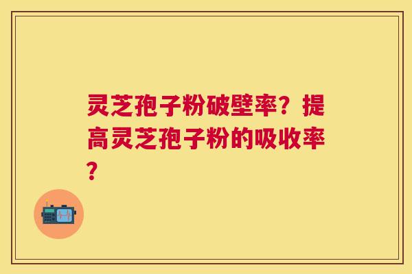 灵芝孢子粉破壁率？提高灵芝孢子粉的吸收率？