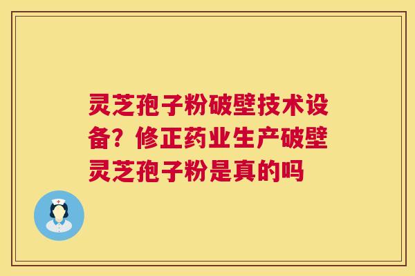 灵芝孢子粉破壁技术设备？修正药业生产破壁灵芝孢子粉是真的吗