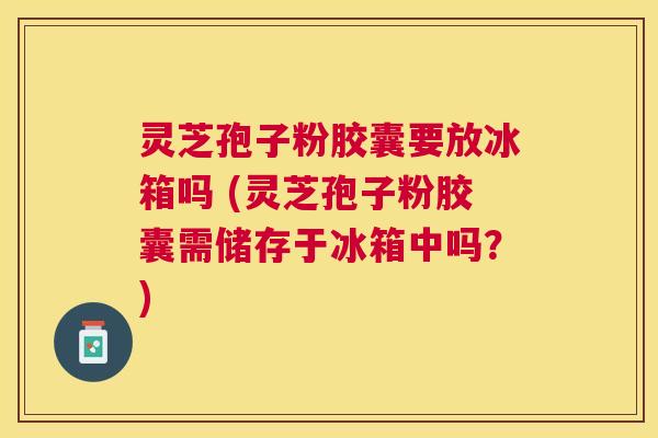 灵芝孢子粉胶囊要放冰箱吗 (灵芝孢子粉胶囊需储存于冰箱中吗?) 灵芝孢子粉胶囊要放冰箱吗 (灵芝孢子粉胶囊需储存于冰箱中吗?)