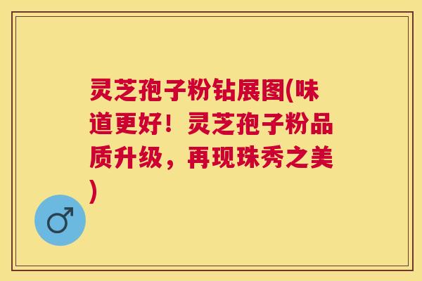 灵芝孢子粉钻展图(味道更好!灵芝孢子粉品质升级,再现珠秀之美) 灵芝孢子粉钻展图(味道更好!灵芝孢子粉品质升级,再现珠秀之美)
