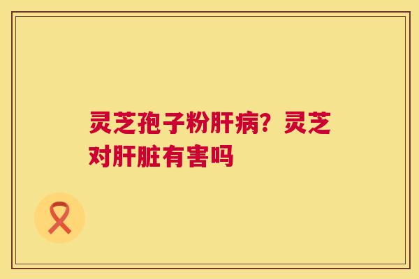 灵芝孢子粉?灵芝对有害吗 灵芝孢子粉?灵芝对有害吗