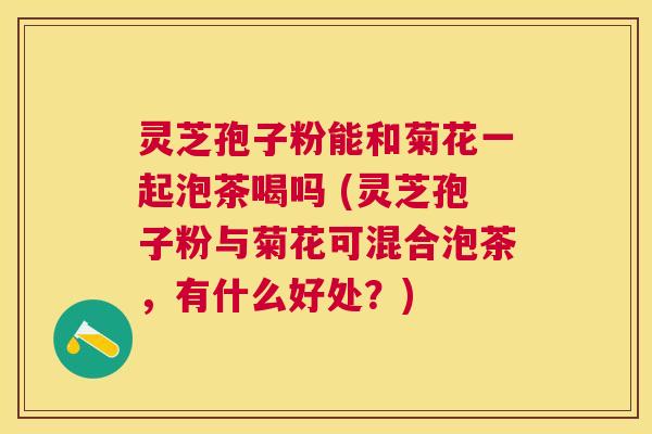 灵芝孢子粉能和菊花一起泡茶喝吗 (灵芝孢子粉与菊花可混合泡茶，有什么好处？)
