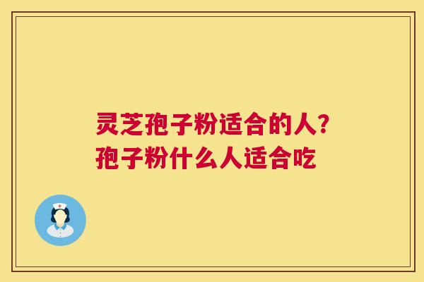 灵芝孢子粉适合的人?孢子粉什么人适合吃 灵芝孢子粉适合的人?孢子粉什么人适合吃