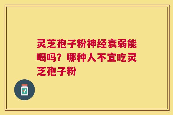 灵芝孢子粉衰弱能喝吗？哪种人不宜吃灵芝孢子粉