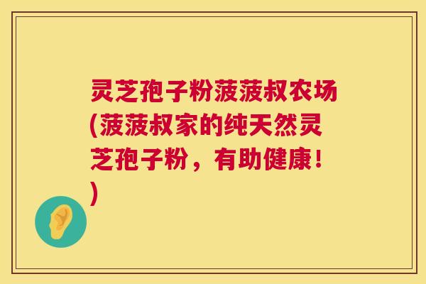 灵芝孢子粉菠菠叔农场(菠菠叔家的纯天然灵芝孢子粉，有助健康！)