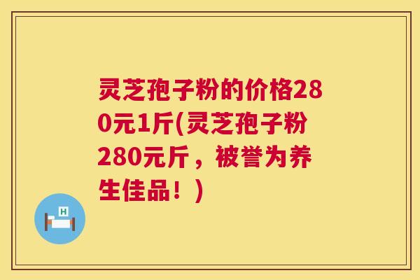 灵芝孢子粉的价格280元1斤(灵芝孢子粉280元斤,被誉为养生佳品!) 灵芝孢子粉的价格280元1斤(灵芝孢子粉280元斤,被誉为养生佳品!)