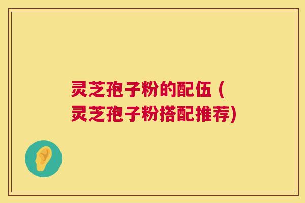 灵芝孢子粉的配伍 (灵芝孢子粉搭配推荐)
