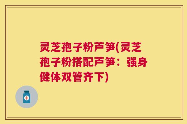 灵芝孢子粉芦笋(灵芝孢子粉搭配芦笋：强身健体双管齐下)