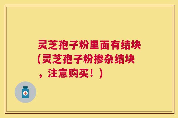 灵芝孢子粉里面有结块(灵芝孢子粉掺杂结块，注意购买！)