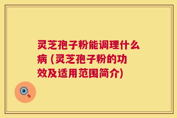 灵芝孢子粉能调理什么 (灵芝孢子粉的功效及适用范围简介) 灵芝孢子粉能调理什么 (灵芝孢子粉的功效及适用范围简介)