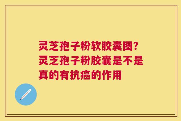 灵芝孢子粉软胶囊图？灵芝孢子粉胶囊是不是真的有抗的作用