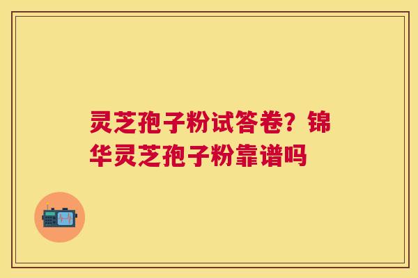 灵芝孢子粉试答卷？锦华灵芝孢子粉靠谱吗