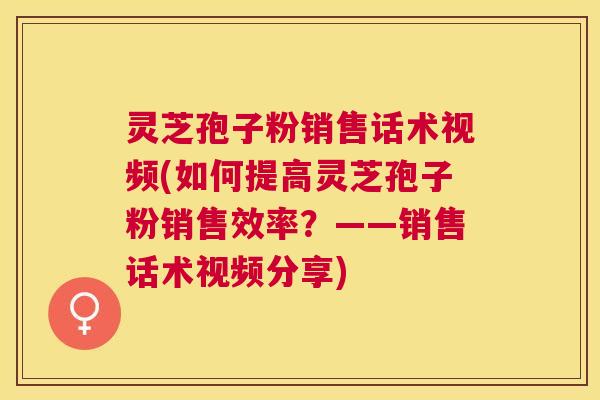 灵芝孢子粉销售话术视频(如何提高灵芝孢子粉销售效率?——销售话术视频分享) 灵芝孢子粉销售话术视频(如何提高灵芝孢子粉销售效率?——销售话术视频分享)