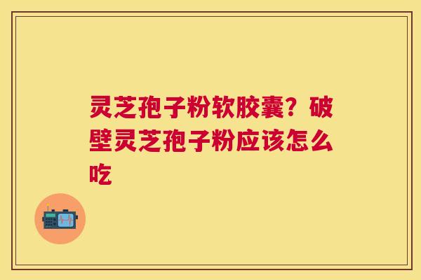 灵芝孢子粉软胶囊？破壁灵芝孢子粉应该怎么吃