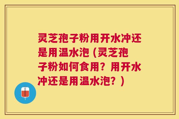 灵芝孢子粉用开水冲还是用温水泡 (灵芝孢子粉如何食用？用开水冲还是用温水泡？)