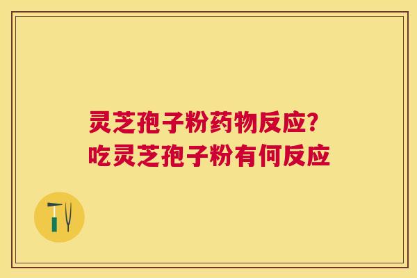 灵芝孢子粉反应？吃灵芝孢子粉有何反应