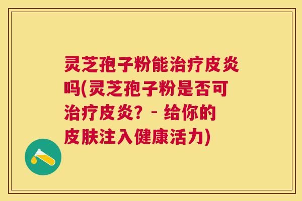 灵芝孢子粉能皮炎吗(灵芝孢子粉是否可皮炎?- 给你的注入健康活力) 灵芝孢子粉能皮炎吗(灵芝孢子粉是否可皮炎?- 给你的注入健康活力)
