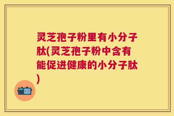 灵芝孢子粉里有小分子肽(灵芝孢子粉中含有能促进健康的小分子肽) 灵芝孢子粉里有小分子肽(灵芝孢子粉中含有能促进健康的小分子肽)