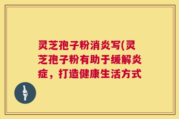 灵芝孢子粉写(灵芝孢子粉有助于缓解,打造健康生活方式 灵芝孢子粉写(灵芝孢子粉有助于缓解,打造健康生活方式