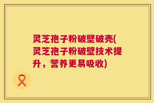 灵芝孢子粉破壁破壳(灵芝孢子粉破壁技术提升，营养更易吸收)