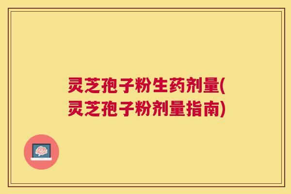 灵芝孢子粉生药剂量(灵芝孢子粉剂量指南)