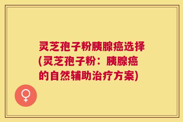 灵芝孢子粉胰腺选择(灵芝孢子粉：胰腺的自然辅助方案)