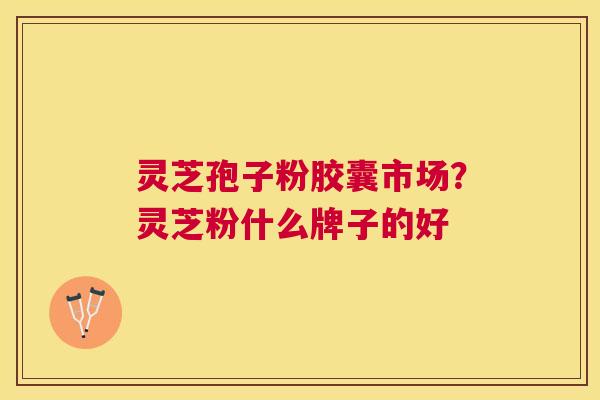 灵芝孢子粉胶囊市场？灵芝粉什么牌子的好